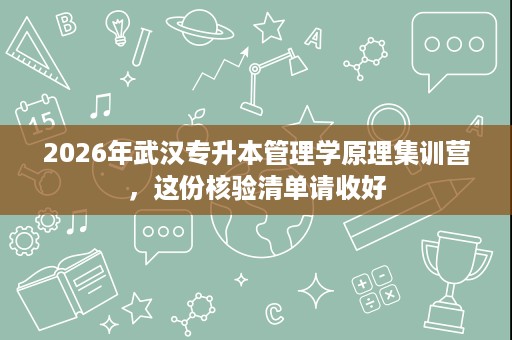 2026年武汉专升本管理学原理集训营，这份核验清单请收好