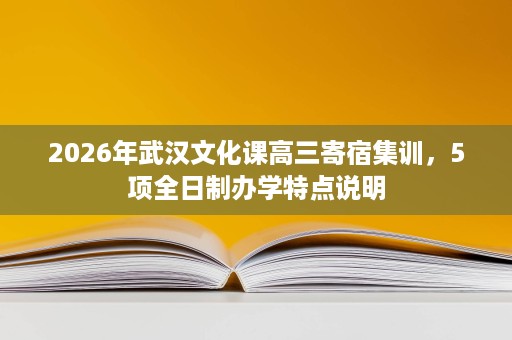 2026年武汉文化课高三寄宿集训,5项全日制办学特点说明 2026年武汉文化课高三寄宿集训,5项全日制办学特点说明