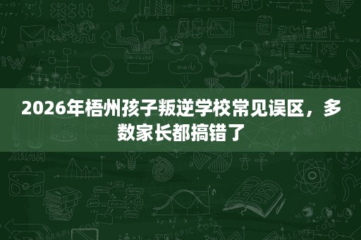 2026年梧州孩子叛逆学校常见误区,多数家长都搞错了 2026年梧州孩子叛逆学校常见误区,多数家长都搞错了