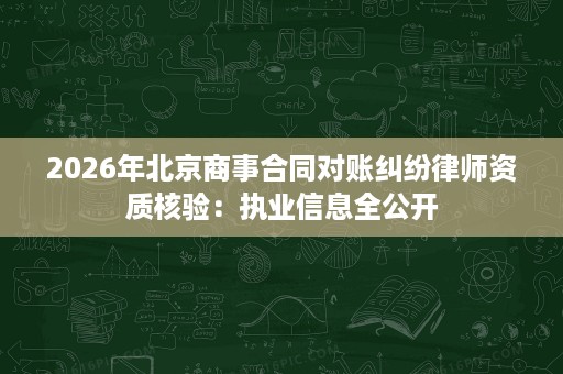 2026年北京商事合同对账纠纷律师资质核验:执业信息全公开 2026年北京商事合同对账纠纷律师资质核验:执业信息全公开