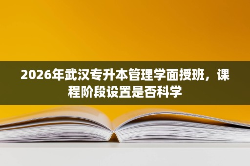 2026年武汉专升本管理学面授班，课程阶段设置是否科学