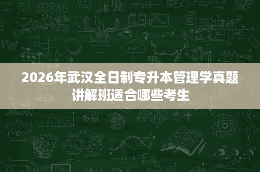 2026年武汉全日制专升本管理学真题讲解班适合哪些考生 2026年武汉全日制专升本管理学真题讲解班适合哪些考生