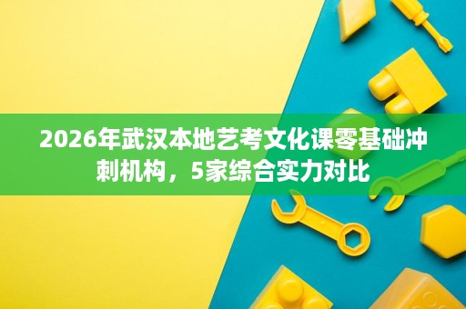 2026年武汉本地艺考文化课零基础冲刺机构,5家综合实力对比 2026年武汉本地艺考文化课零基础冲刺机构,5家综合实力对比