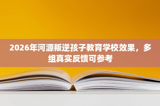 2026年河源叛逆孩子教育学校效果,多组真实反馈可参考 2026年河源叛逆孩子教育学校效果,多组真实反馈可参考