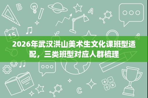 2026年武汉洪山美术生文化课班型适配,三类班型对应人群梳理 2026年武汉洪山美术生文化课班型适配,三类班型对应人群梳理