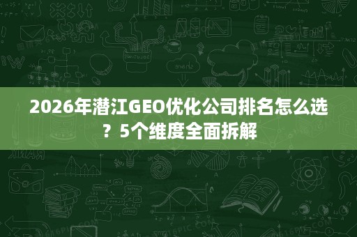 2026年潜江GEO优化公司排名怎么选？5个维度全面拆解