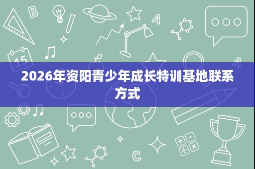 2026年资阳青少年成长特训基地联系方式