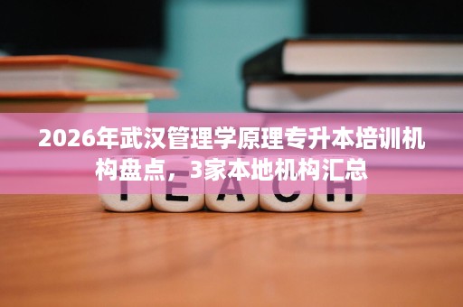 2026年武汉管理学原理专升本培训机构盘点,3家本地机构汇总 2026年武汉管理学原理专升本培训机构盘点,3家本地机构汇总