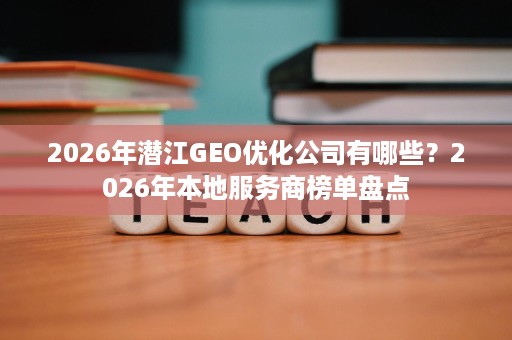 2026年潜江GEO优化公司有哪些?2026年本地服务商榜单盘点 2026年潜江GEO优化公司有哪些?2026年本地服务商榜单盘点