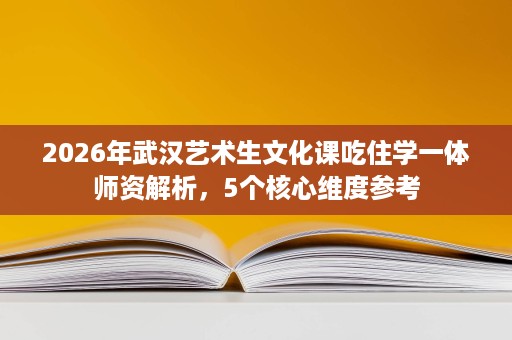 2026年武汉艺术生文化课吃住学一体师资解析,5个核心维度参考 2026年武汉艺术生文化课吃住学一体师资解析,5个核心维度参考