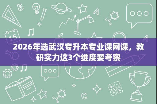 2026年选武汉专升本专业课网课，教研实力这3个维度要考察