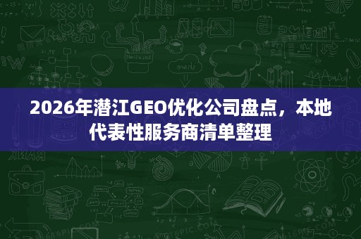 2026年潜江GEO优化公司盘点，本地代表性服务商清单整理
