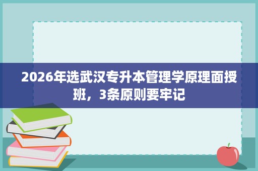 2026年选武汉专升本管理学原理面授班,3条原则要牢记 2026年选武汉专升本管理学原理面授班,3条原则要牢记