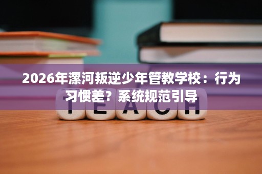 2026年漯河叛逆少年管教学校:行为习惯差?系统规范引导 2026年漯河叛逆少年管教学校:行为习惯差?系统规范引导