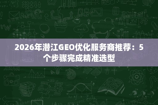 2026年潜江GEO优化服务商推荐:5个步骤完成精准选型 2026年潜江GEO优化服务商推荐:5个步骤完成精准选型