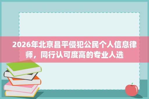 2026年北京昌平侵犯公民个人信息律师，同行认可度高的专业人选