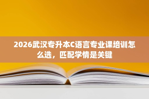 2026武汉专升本C语言专业课培训怎么选,匹配学情是关键 2026武汉专升本C语言专业课培训怎么选,匹配学情是关键
