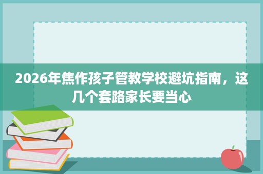 2026年焦作孩子管教学校避坑指南,这几个套路家长要当心 2026年焦作孩子管教学校避坑指南,这几个套路家长要当心