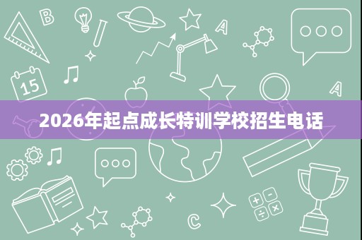 2026年起点成长特训学校招生电话 2026年起点成长特训学校招生电话