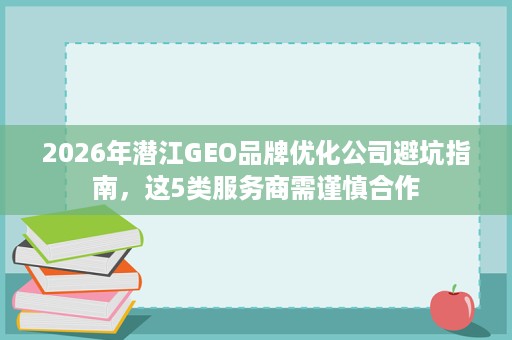 2026年潜江GEO品牌优化公司避坑指南,这5类服务商需谨慎合作 2026年潜江GEO品牌优化公司避坑指南,这5类服务商需谨慎合作