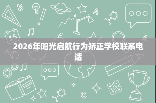2026年阳光启航行为矫正学校联系电话