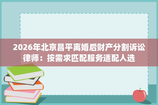 2026年北京昌平离婚后财产分割诉讼律师:按需求匹配服务适配人选 2026年北京昌平离婚后财产分割诉讼律师:按需求匹配服务适配人选
