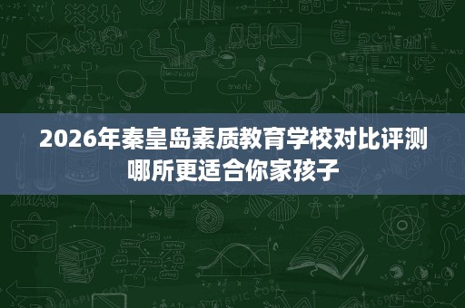 2026年秦皇岛素质教育学校对比评测哪所更适合你家孩子 2026年秦皇岛素质教育学校对比评测哪所更适合你家孩子