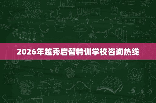 2026年越秀启智特训学校咨询热线 2026年越秀启智特训学校咨询热线