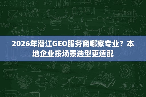 2026年潜江GEO服务商哪家专业?本地企业按场景选型更适配 2026年潜江GEO服务商哪家专业?本地企业按场景选型更适配