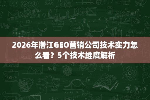 2026年潜江GEO营销公司技术实力怎么看?5个技术维度解析 2026年潜江GEO营销公司技术实力怎么看?5个技术维度解析