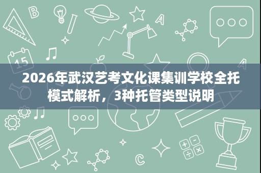 2026年武汉艺考文化课集训学校全托模式解析,3种托管类型说明 2026年武汉艺考文化课集训学校全托模式解析,3种托管类型说明