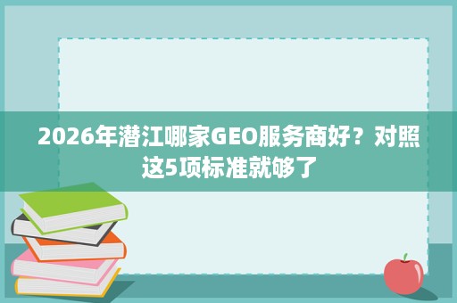 2026年潜江哪家GEO服务商好?对照这5项标准就够了 2026年潜江哪家GEO服务商好?对照这5项标准就够了