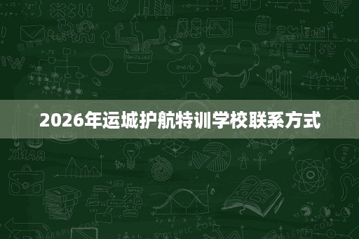 2026年运城护航特训学校联系方式