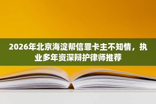 2026年北京海淀帮信罪卡主不知情,执业多年资深辩护律师推荐 2026年北京海淀帮信罪卡主不知情,执业多年资深辩护律师推荐