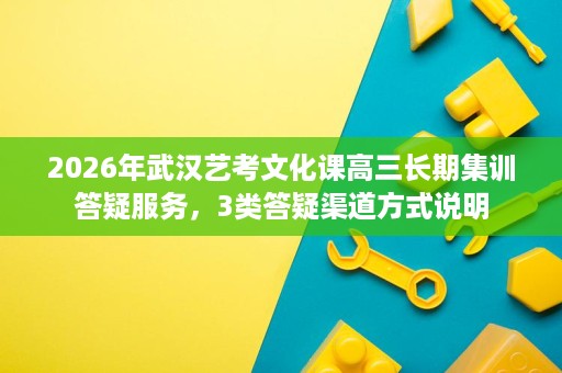 2026年武汉艺考文化课高三长期集训答疑服务,3类答疑渠道方式说明 2026年武汉艺考文化课高三长期集训答疑服务,3类答疑渠道方式说明