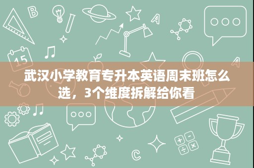 武汉小学教育专升本英语周末班怎么选，3个维度拆解给你看