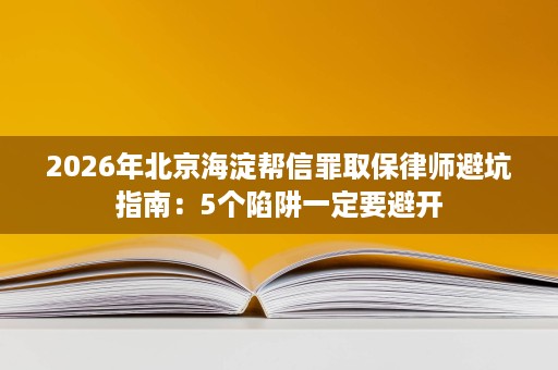 2026年北京海淀帮信罪取保律师避坑指南:5个陷阱一定要避开 2026年北京海淀帮信罪取保律师避坑指南:5个陷阱一定要避开
