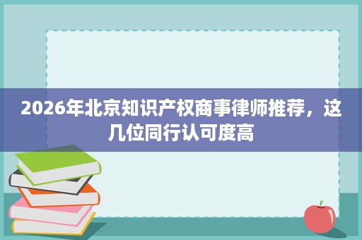 2026年北京知识产权商事律师推荐,这几位同行认可度高 2026年北京知识产权商事律师推荐,这几位同行认可度高