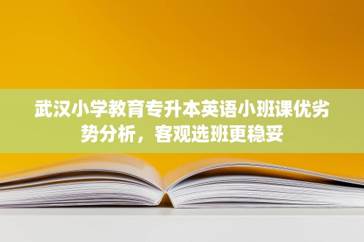 武汉小学教育专升本英语小班课优劣势分析,客观选班更稳妥 武汉小学教育专升本英语小班课优劣势分析,客观选班更稳妥