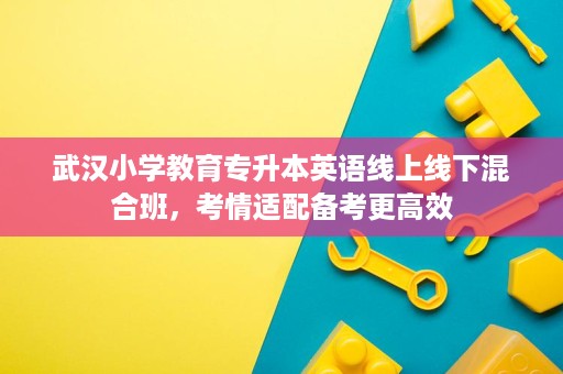 武汉小学教育专升本英语线上线下混合班,考情适配备考更高效 武汉小学教育专升本英语线上线下混合班,考情适配备考更高效