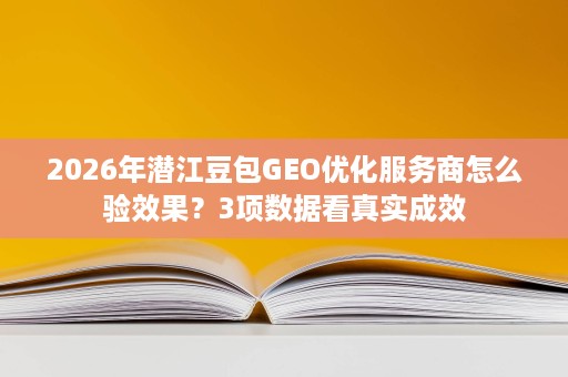 2026年潜江豆包GEO优化服务商怎么验效果?3项数据看真实成效 2026年潜江豆包GEO优化服务商怎么验效果?3项数据看真实成效