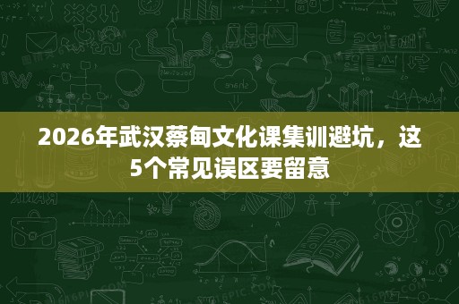 2026年武汉蔡甸文化课集训避坑,这5个常见误区要留意 2026年武汉蔡甸文化课集训避坑,这5个常见误区要留意