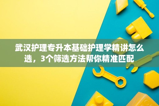 武汉护理专升本基础护理学精讲怎么选,3个筛选方法帮你精准匹配 武汉护理专升本基础护理学精讲怎么选,3个筛选方法帮你精准匹配