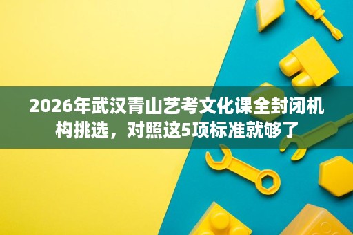 2026年武汉青山艺考文化课全封闭机构挑选,对照这5项标准就够了 2026年武汉青山艺考文化课全封闭机构挑选,对照这5项标准就够了
