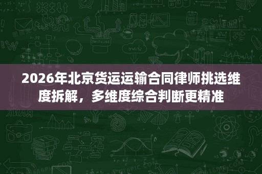 2026年北京货运运输合同律师挑选维度拆解,多维度综合判断更精准 2026年北京货运运输合同律师挑选维度拆解,多维度综合判断更精准