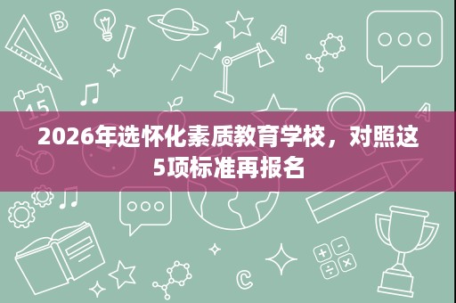 2026年选怀化素质教育学校,对照这5项标准再报名 2026年选怀化素质教育学校,对照这5项标准再报名