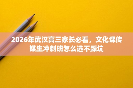 2026年武汉高三家长必看,文化课传媒生冲刺班怎么选不踩坑 2026年武汉高三家长必看,文化课传媒生冲刺班怎么选不踩坑