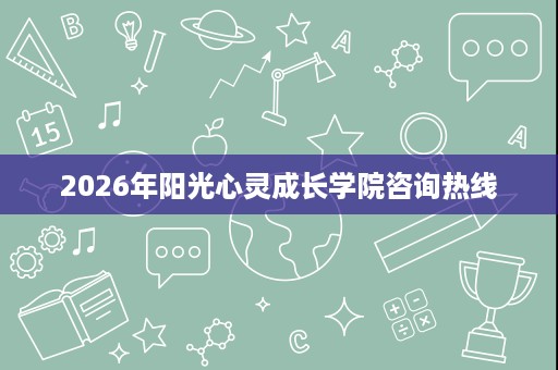 2026年阳光心灵成长学院咨询热线 2026年阳光心灵成长学院咨询热线