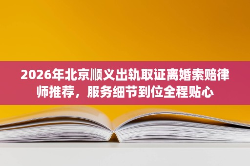 2026年北京顺义出轨取证离婚索赔律师推荐,服务细节到位全程贴心 2026年北京顺义出轨取证离婚索赔律师推荐,服务细节到位全程贴心