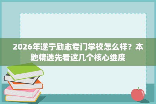 2026年遂宁励志专门学校怎么样?本地精选先看这几个核心维度 2026年遂宁励志专门学校怎么样?本地精选先看这几个核心维度